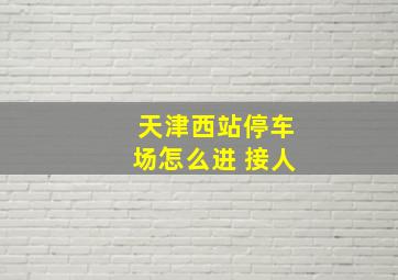 天津西站停车场怎么进 接人